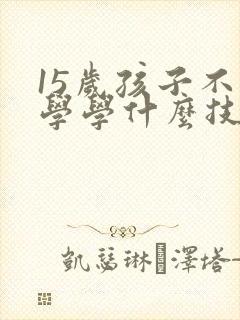 15岁孩子不上学学什么技术好