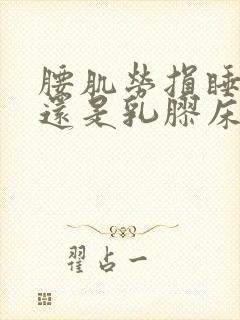 腰肌劳损睡棕垫还是乳胶床垫