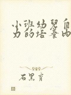 小班幼儿自理能力的培养内容