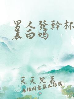 男人发干杯暗示表白吗