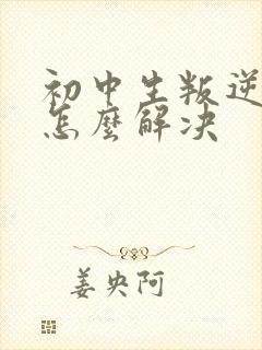 初中生叛逆厌学怎么解决