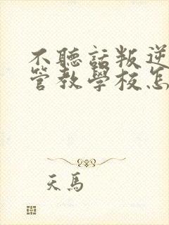 不听话叛逆孩子管教学校怎么教育