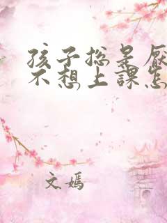 孩子总是厌学 不想上课怎么办