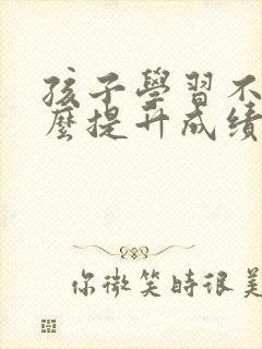 孩子学习不好怎么提升成绩