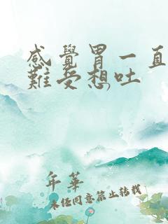 感觉胃一直堵着难受想吐