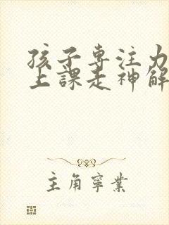 孩子专注力不够上课走神解决办法