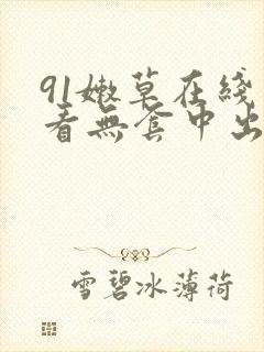 91嫩草在线观看无套中出