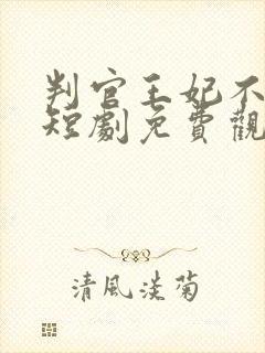 判官王妃不好惹短剧免费观看全集