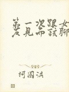 第一次跟女性朋友见面该聊什么话题