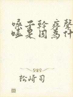 嗓子干疼声音嘶哑是因为什么原因引起的