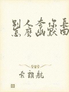 别人夸你长得帅怎么幽默回复