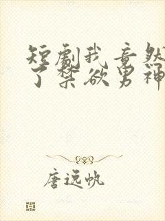 短剧我竟然闪婚了禁欲男神