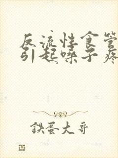 反流性食管炎会引起嗓子疼吗