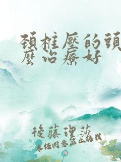 颈椎压的头晕怎么治疗好