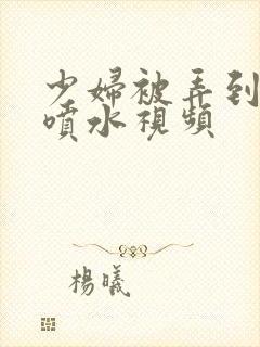 少妇被弄到高潮喷水视频