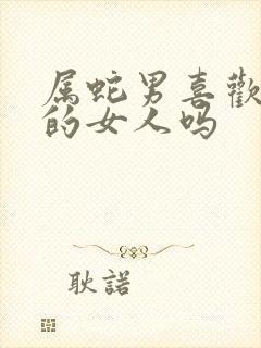 属蛇男喜欢强势的女人吗