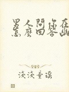 男人问你在干嘛怎么回答幽默