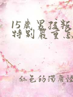 15岁男孩叛逆特别严重怎么办