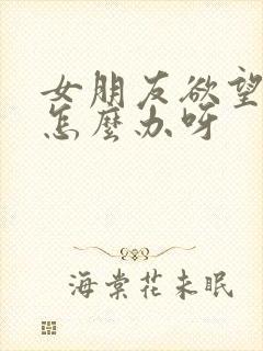 女朋友欲望不强怎么办呀