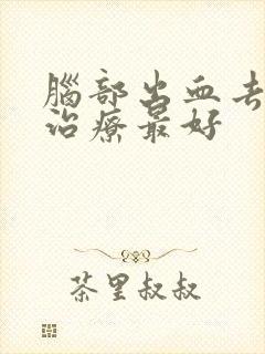 脑部出血去哪里治疗最好