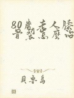 80岁老人膝盖骨裂怎么治疗