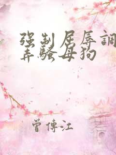 强制屈辱调教玩弄骚母狗