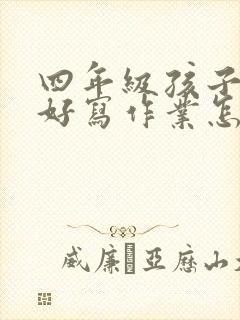 四年级孩子不好好写作业怎么办