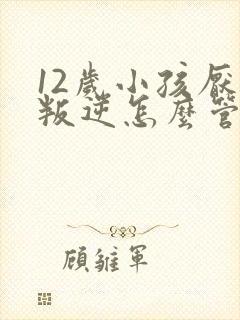 12岁小孩厌学叛逆怎么管教