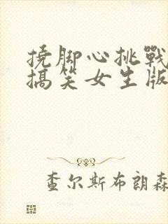 挠脚心挑战视频搞笑女生版