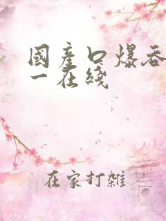 国产口爆吞精九一在线