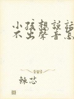 小孩想说话又发不出声音怎么回事