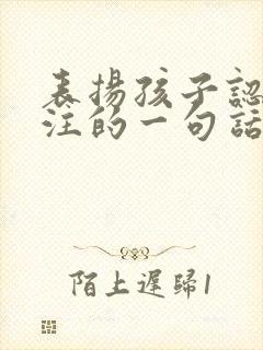 表扬孩子认真专注的一句话