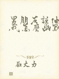 男朋友说他老了,我怎么幽默回复