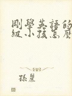 刚学英语的三年级小孩怎么教