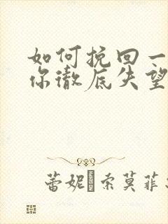 如何挽回一个对你彻底失望的男人