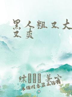 黑人粗又大又长又爽