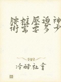 腰椎压迫神经手术需要多少钱