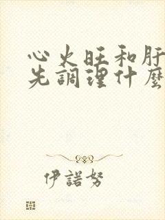 心火旺和肝火旺先调理什么