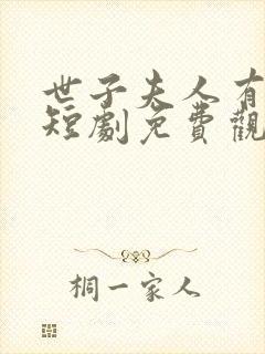 世子夫人有喜了短剧免费观看全集最新章节