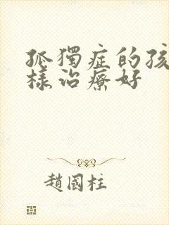 孤独症的孩子怎样治疗好