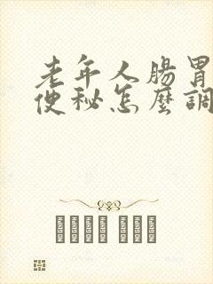 老年人肠胃不好便秘怎么调理