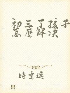 初三了孩子厌学怎么解决