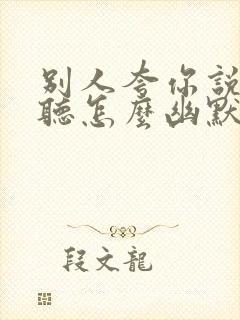 别人夸你说话好听怎么幽默回答