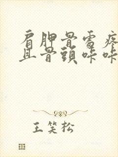 肩胛骨处疼痛并且骨头咔咔的响