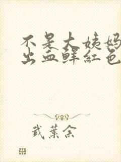 不是大姨妈下身出血鲜红色的血