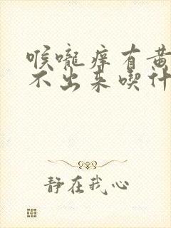 喉咙痒有黄痰咳不出来吃什么药