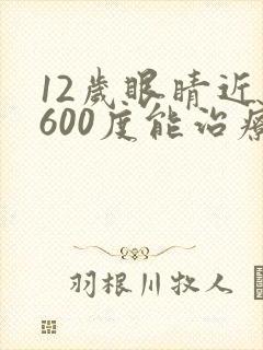 12岁眼睛近视600度能治疗吗