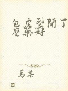 包皮裂开了擦什么药好