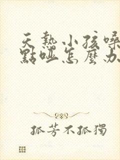 天热小孩嗓子有点哑怎么办