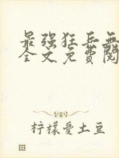 最强狂兵无弹窗全文免费阅读